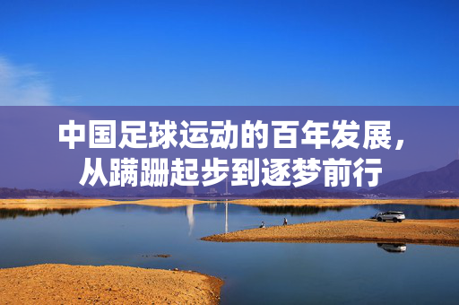 中国足球运动的百年发展，从蹒跚起步到逐梦前行
