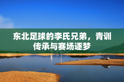 东北足球的李氏兄弟，青训传承与赛场逐梦