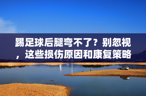 踢足球后腿弯不了?别忽视,这些损伤原因和康复策略帮你找回运动自由,踢足球后腿弯不了?损伤原因与康复策略,助你重获运动自由