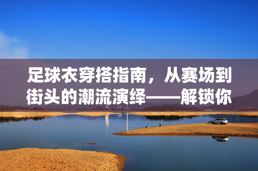 足球衣穿搭指南，从赛场到街头的潮流演绎——解锁你的运动时尚新风格，足球衣穿搭指南，从赛场到街头的潮流演绎——解锁你的运动时尚新风格