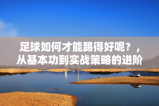 足球如何才能踢得好呢？，从基本功到实战策略的进阶指南，足球如何才能踢得好？从基本功到实战策略的进阶指南