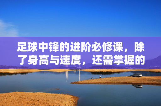 足球中锋的进阶必修课，除了身高与速度，还需掌握的五大核心技能，足球中锋的进阶必修课，除了身高与速度，还需掌握的五大核心技能