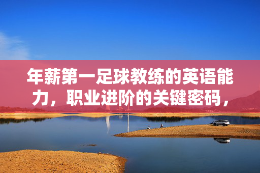 年薪第一足球教练的英语能力,职业进阶的关键密码,年薪第一足球教练的英语能力,职业进阶的关键密码