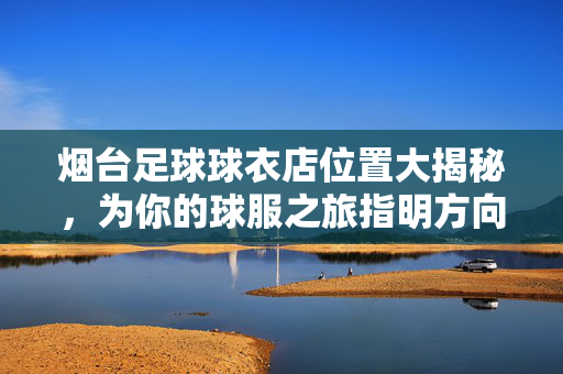 烟台足球球衣店位置大揭秘,为你的球服之旅指明方向,烟台足球球衣店位置大揭秘,为你的球服之旅指明方向