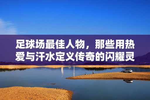 足球场最佳人物，那些用热爱与汗水定义传奇的闪耀灵魂