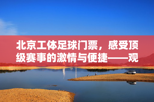 北京工体足球门票，感受顶级赛事的激情与便捷——观赛体验全解析