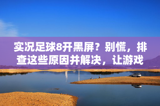 实况足球8开黑屏?别慌,排查这些原因并解决,让游戏流畅回归!实况足球8开黑屏?别慌,排查这些原因并解决,让游戏流畅回归!