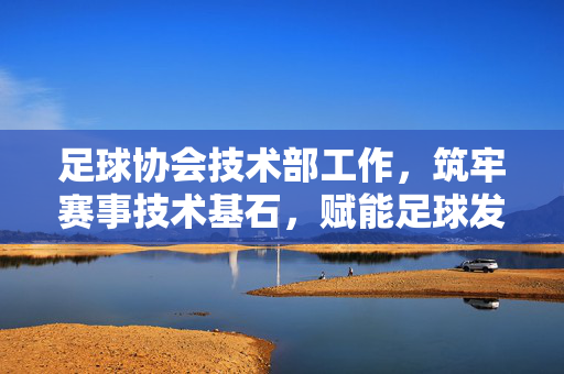 足球协会技术部工作，筑牢赛事技术基石，赋能足球发展