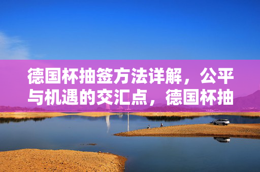 德国杯抽签方法详解，公平与机遇的交汇点，德国杯抽签方法详解，公平与机遇的交汇点