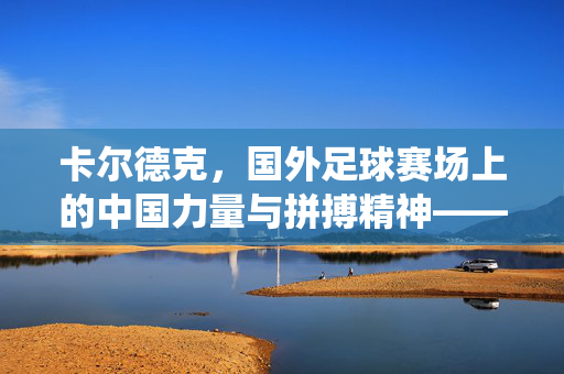 卡尔德克,国外足球赛场上的中国力量与拼搏精神——海外比赛中的精彩演绎与中国足球的榜样力量,卡尔德克,海外赛场的中国力量与拼搏精神,中国足球的榜样力量