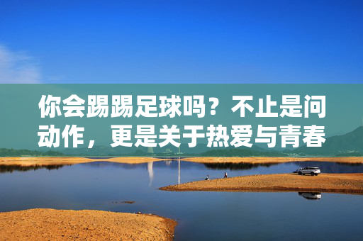 你会踢踢足球吗？不止是问动作，更是关于热爱与青春的对话