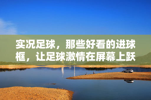 实况足球，那些好看的进球框，让足球激情在屏幕上跃动，实况足球，好看的进球框，让足球激情跃动屏幕