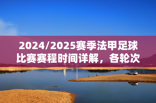 2024/2025赛季法甲足球比赛赛程时间详解，各轮次具体安排及重要节点解析，2024/2025赛季法甲足球比赛赛程时间详解，各轮次具体安排及重要节点解析