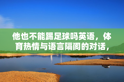 他也不能踢足球吗英语，体育热情与语言隔阂的对话，他也不能踢足球吗，体育热情与语言隔阂的对话