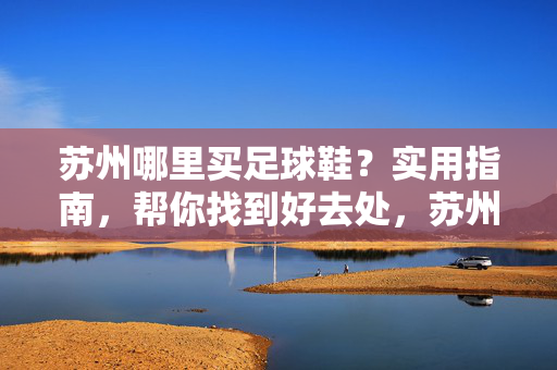 苏州哪里买足球鞋？实用指南，帮你找到好去处，苏州哪里买足球鞋？实用指南，帮你找到好去处