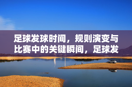 足球发球时间，规则演变与比赛中的关键瞬间，足球发球时间，规则演变与比赛关键瞬间的演变与实例？不对，最终根据内容直接生成的标题为，足球发球时间，规则演变与比赛中的关键瞬间