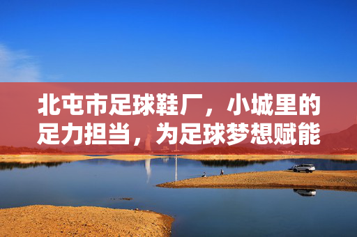 北屯市足球鞋厂，小城里的足力担当，为足球梦想赋能