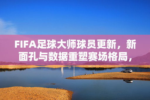 FIFA足球大师球员更新，新面孔与数据重塑赛场格局，为球迷带来全新体验，FIFA足球大师球员更新，新面孔与数据重塑赛场格局，为球迷带来全新体验