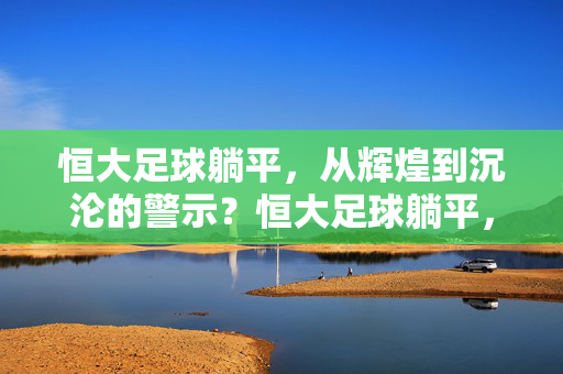 恒大足球躺平，从辉煌到沉沦的警示？恒大足球躺平，从辉煌到沉沦的警示？