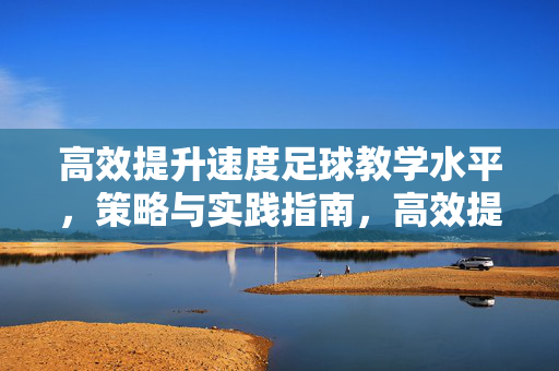 高效提升速度足球教学水平，策略与实践指南，高效提升速度足球教学水平，策略与实践指南