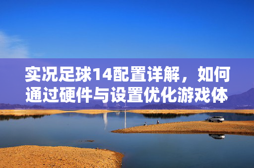 实况足球14配置详解，如何通过硬件与设置优化游戏体验？实况足球14配置详解，如何通过硬件与设置优化游戏体验？