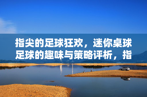 指尖的足球狂欢，迷你桌球足球的趣味与策略评析，指尖的足球狂欢，迷你桌球足球的趣味与策略评析