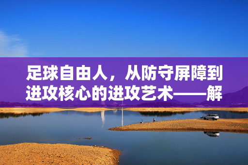 足球自由人，从防守屏障到进攻核心的进攻艺术——解析其突破防线、直捣黄龙的战术魅力，足球自由人，从防守屏障到进攻核心的进攻艺术——解析突破防线、直捣黄龙的战术魅力