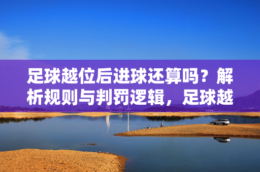 足球越位后进球还算吗？解析规则与判罚逻辑，足球越位后进球是否有效？规则解析与判罚逻辑