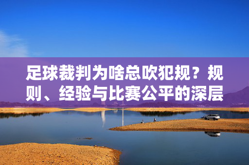 足球裁判为啥总吹犯规？规则、经验与比赛公平的深层原因，足球裁判总吹犯规，规则、经验与比赛公平的深层原因