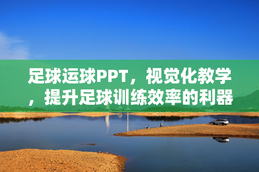 足球运球PPT，视觉化教学，提升足球训练效率的利器，足球运球PPT，视觉化教学，高效提升训练效率