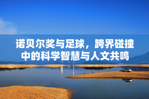 诺贝尔奖与足球，跨界碰撞中的科学智慧与人文共鸣