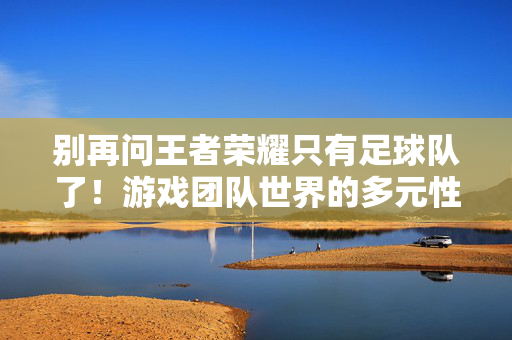 别再问王者荣耀只有足球队了！游戏团队世界的多元性正在被重新定义，别再问王者荣耀只有足球队了！游戏团队世界的多元性正在被重新定义