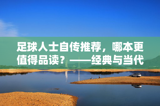 足球人士自传推荐，哪本更值得品读？——经典与当代的深度解析，足球人士自传推荐，哪本更值得品读？——经典与当代的深度解析