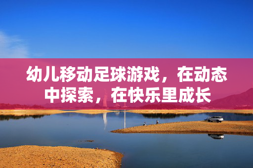 幼儿移动足球游戏，在动态中探索，在快乐里成长