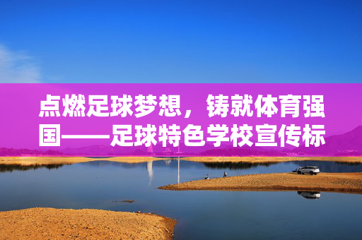 点燃足球梦想，铸就体育强国——足球特色学校宣传标语集锦与内涵解析，点燃足球梦想，铸就体育强国——足球特色学校宣传标语集锦与内涵解析