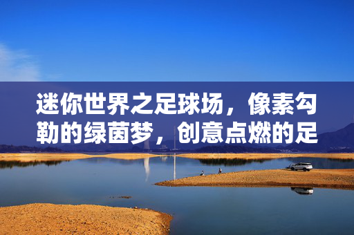 迷你世界之足球场，像素勾勒的绿茵梦，创意点燃的足球狂欢，迷你世界之足球场，像素勾勒的绿茵梦，创意点燃的足球狂欢