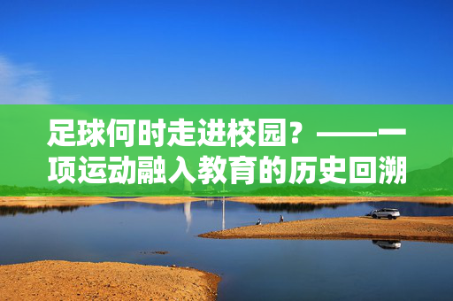 足球何时走进校园?——一项运动融入教育的历史回溯,足球何时走进校园?——一项运动融入教育的历史回溯