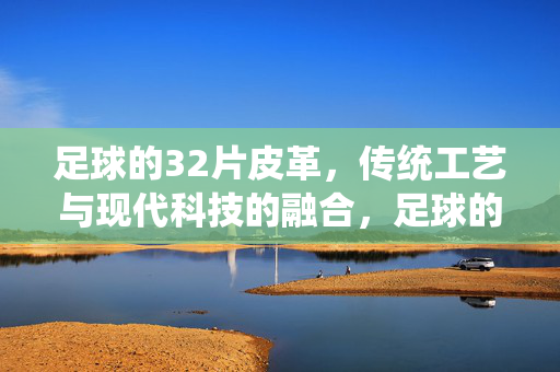 足球的32片皮革，传统工艺与现代科技的融合，足球的32片皮革，传统工艺与现代科技的交融