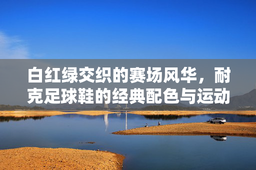 白红绿交织的赛场风华，耐克足球鞋的经典配色与运动魅力