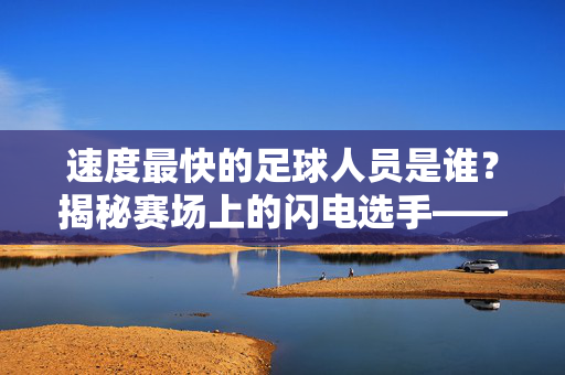 速度最快的足球人员是谁?揭秘赛场上的闪电选手——当速度与技巧碰撞,谁是足球界的速度之王?速度最快的足球人员是谁?揭秘赛场上的闪电选手,谁是足球界的速度之王?