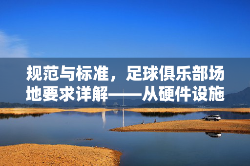 规范与标准,足球俱乐部场地要求详解——从硬件设施到功能布局的全面解析,规范与标准,足球俱乐部场地要求详解——从硬件设施到功能布局的全面解析