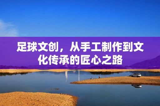 足球文创，从手工制作到文化传承的匠心之路