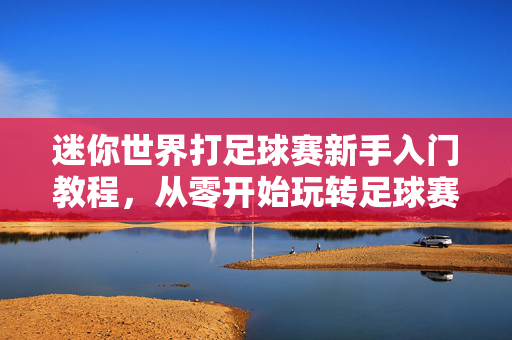 迷你世界打足球赛新手入门教程，从零开始玩转足球赛事，体验团队协作的激情，迷你世界足球赛新手入门教程，从零开始玩转团队协作赛事体验