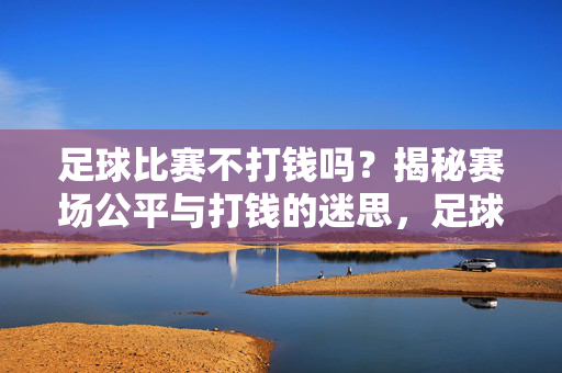足球比赛不打钱吗？揭秘赛场公平与打钱的迷思，足球比赛不打钱吗？揭秘赛场公平与打钱的迷思
