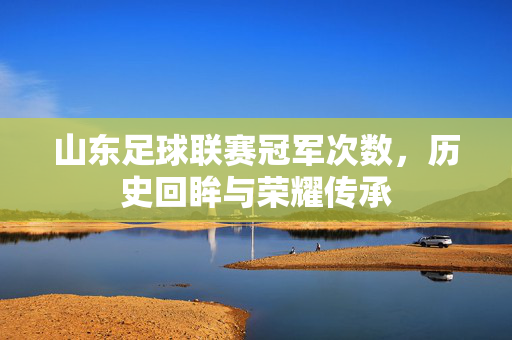 山东足球联赛冠军次数，历史回眸与荣耀传承