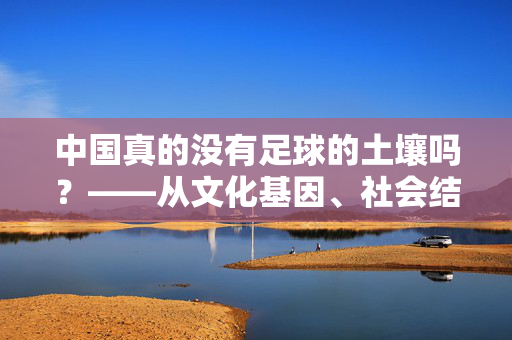 中国真的没有足球的土壤吗？——从文化基因、社会结构到政策实践的足球发展辩证思考，中国真的没有足球的土壤吗？——从文化基因、社会结构到政策实践的足球发展辩证思考