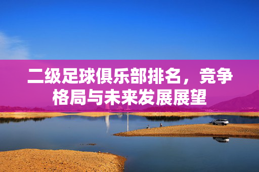 二级足球俱乐部排名，竞争格局与未来发展展望