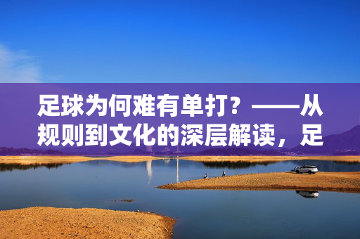 足球为何难有单打？——从规则到文化的深层解读，足球为何难有单打？——从规则到文化的深层解读