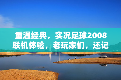 重温经典,实况足球2008联机体验,老玩家们,还记得当年一起挥洒汗水的日子吗?重温经典实况足球2008联机,老玩家们,还记得当年一起挥洒汗水的日子吗?