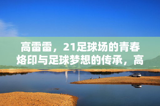 高雷雷，21足球场的青春烙印与足球梦想的传承，高雷雷，21足球场的青春烙印与足球梦想的传承